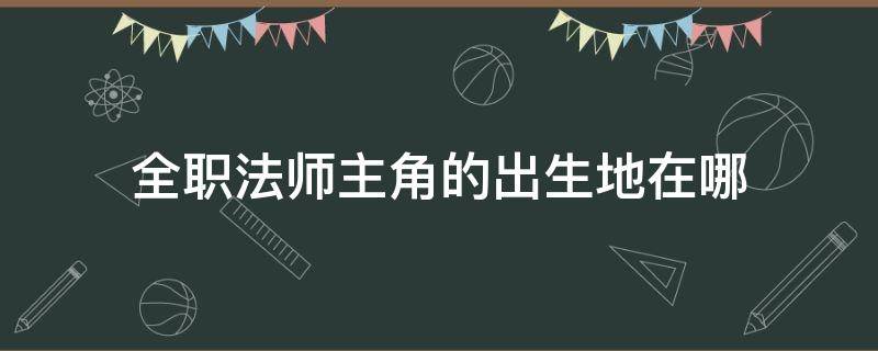 全职法师主角的出生地在哪 全职法师在哪里