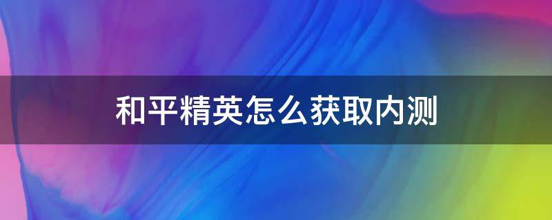 和平精英怎么获取内测（和平精英怎么获得内测）