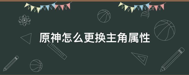 原神怎么更换主角属性（原神 主角如何换属性）