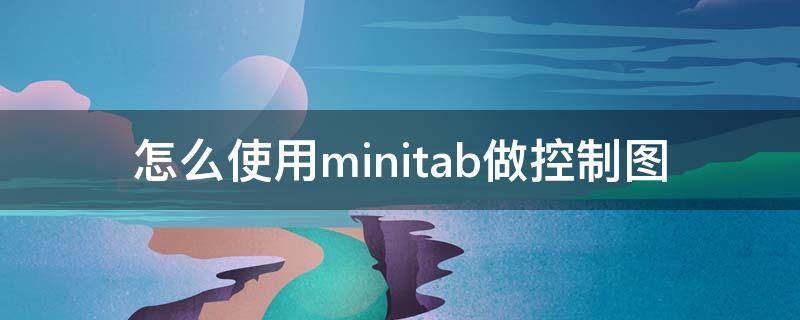 怎么使用minitab做控制图（minitab控制图的作图步骤）