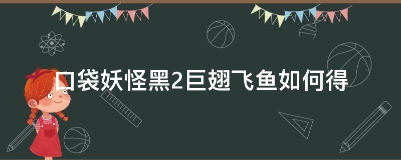 口袋妖怪黑2巨翅飞鱼如何得（口袋妖怪黑白2巨翅飞鱼）