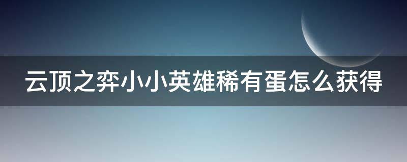 云顶之弈小小英雄稀有蛋怎么获得（云顶之弈小小英雄稀有蛋有什么区别）