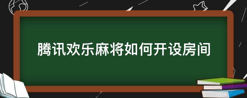 腾讯欢乐麻将如何开设房间 腾讯欢乐麻将怎样开设房间