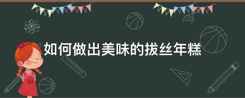 如何做出美味的拔丝年糕（拔丝年糕怎么做才好吃）