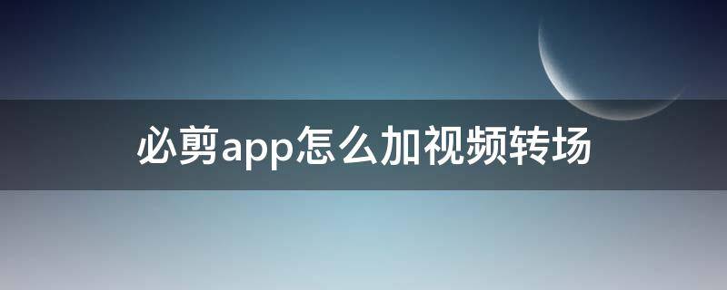 必剪app怎么加视频转场（可以转场的手机剪辑视频的软件）