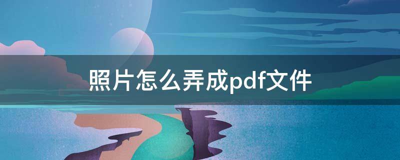 照片怎么弄成pdf文件 怎么把照片转换成pdf