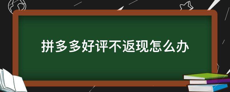 拼多多好评不返现怎么办（拼多多好评完不返现怎么办）