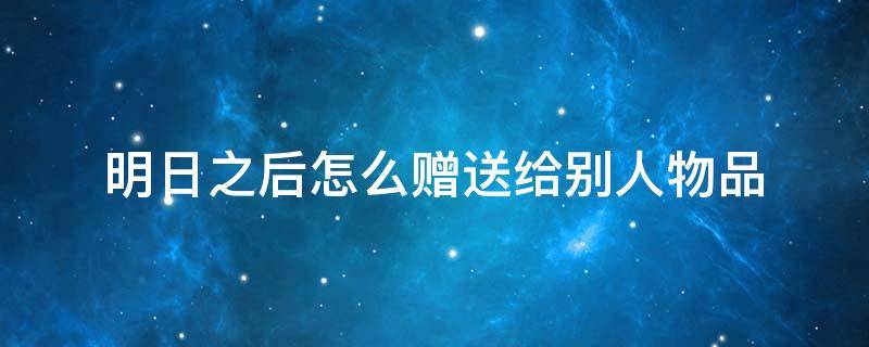 明日之后怎么赠送给别人物品 明日以后怎么赠送别人东西