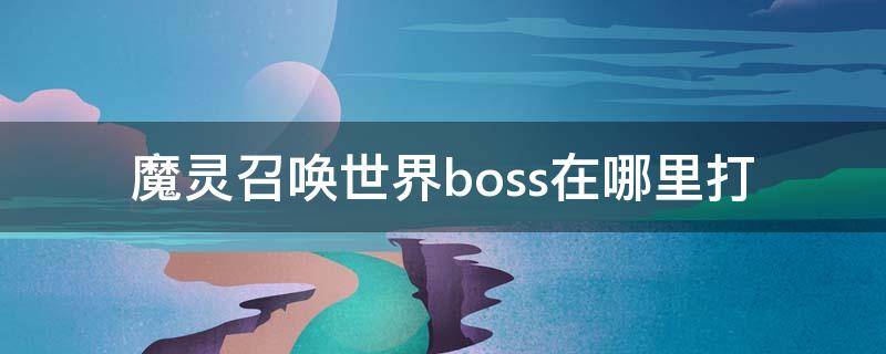 魔灵召唤世界boss在哪里打 魔灵召唤世界首领怎么打