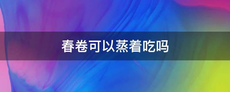 春卷可以蒸着吃吗 春卷可以蒸着吃吗 蒸春卷的方法