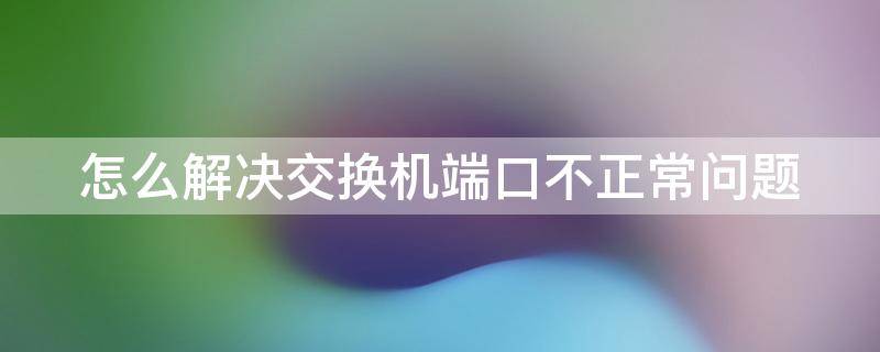 怎么解决交换机端口不正常问题 交换机端口异常