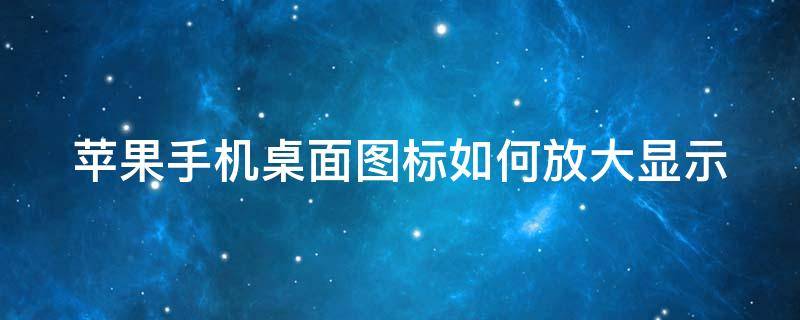 苹果手机桌面图标如何放大显示（苹果手机桌面图标如何放大显示图标）