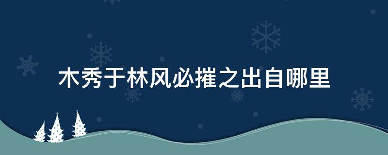 木秀于林风必摧之出自哪里 木秀于林风必摧之是啥意思