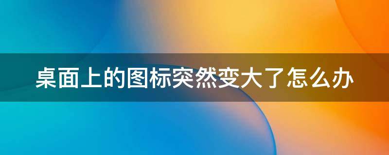 桌面上的图标突然变大了怎么办（桌面上的图标突然变大了怎么办啊）