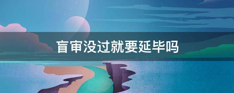 盲审没过就要延毕吗 盲审不过延毕多长时间