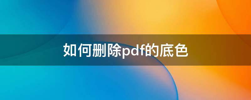 如何删除pdf的底色 pdf怎么删除底面颜色