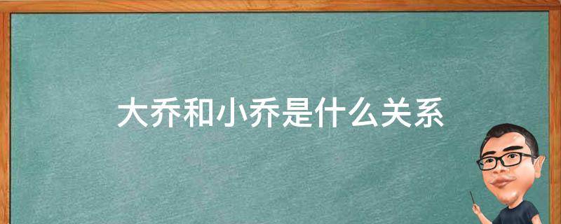 大乔和小乔是什么关系（大乔小乔啥关系）