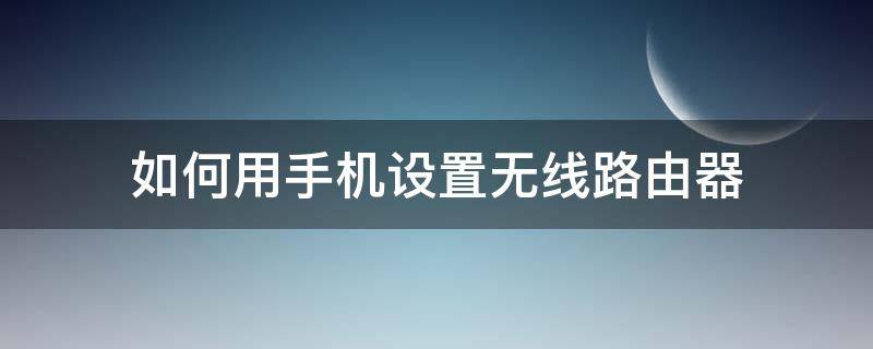 如何用手机设置无线路由器 如何用手机设置无线路由器连接路由器