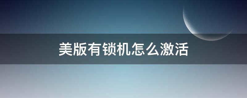 美版有锁机怎么激活（美版有锁机怎么激活国内卡）