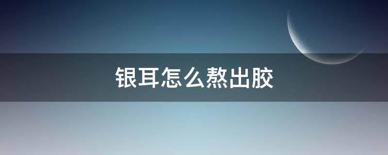 银耳怎么熬出胶 银耳怎么熬出胶质