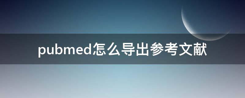 pubmed怎么导出参考文献 pubmed怎么导出参考文献到word