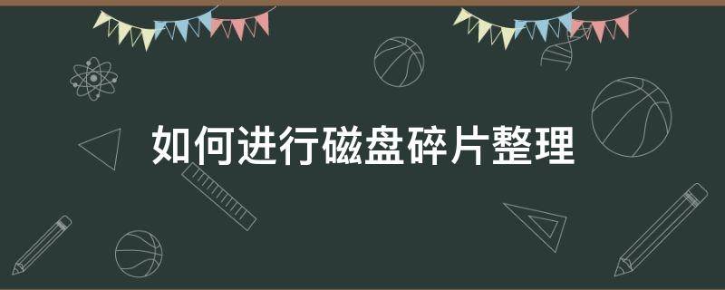 如何进行磁盘碎片整理（如何进行磁盘碎片整理及磁盘清理）