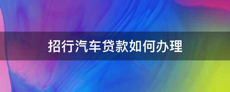 招行汽车贷款如何办理 招行车贷怎么办理