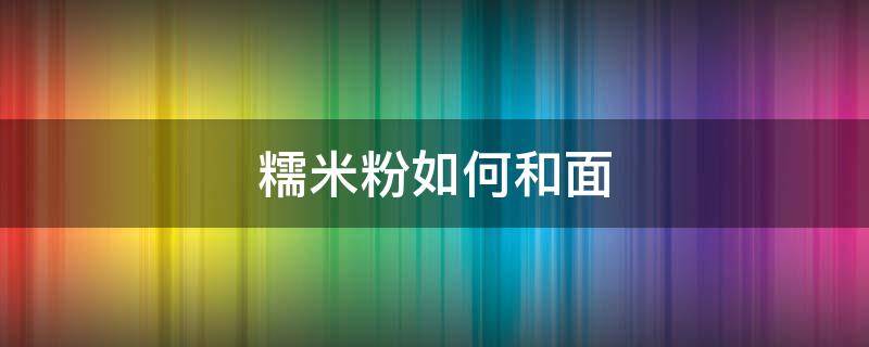 糯米粉如何和面（糯米粉如何和面不粘手）