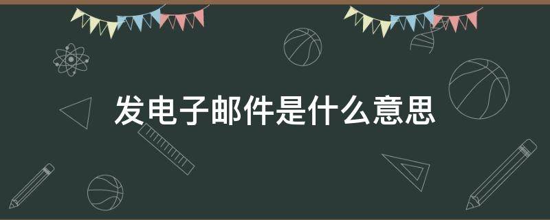 发电子邮件是什么意思（请问电子邮件是什么意思）