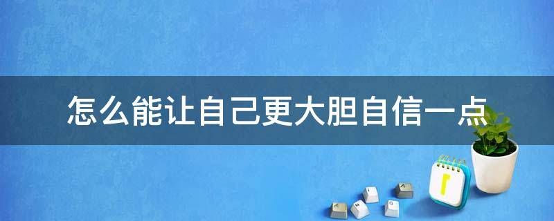 怎么能让自己更大胆自信一点 怎样才能让自己更自信一点