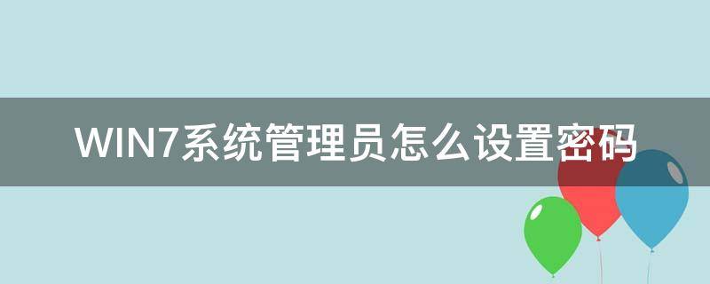 WIN7系统管理员怎么设置密码（win7系统管理员默认密码）