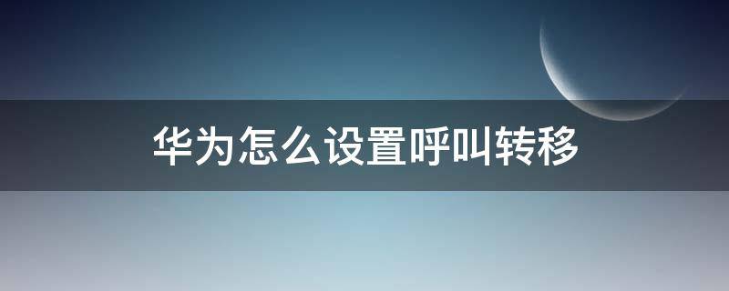 华为怎么设置呼叫转移 华为手机怎么设置呼叫转移