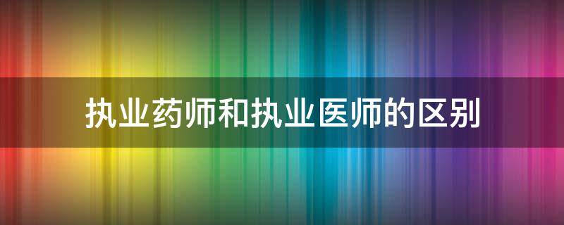 执业药师和执业医师的区别 执业药师和执业药师的区别