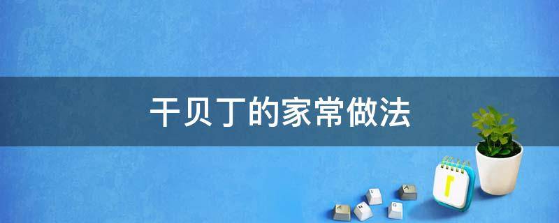 干贝丁的家常做法（贝丁干的做法大全）