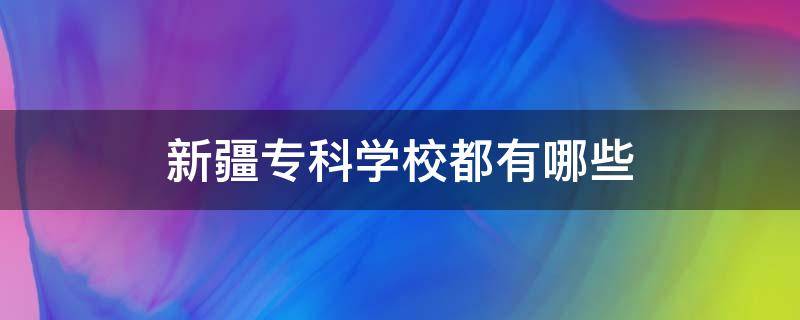 新疆专科学校都有哪些（新疆专科学校都有哪些几个）