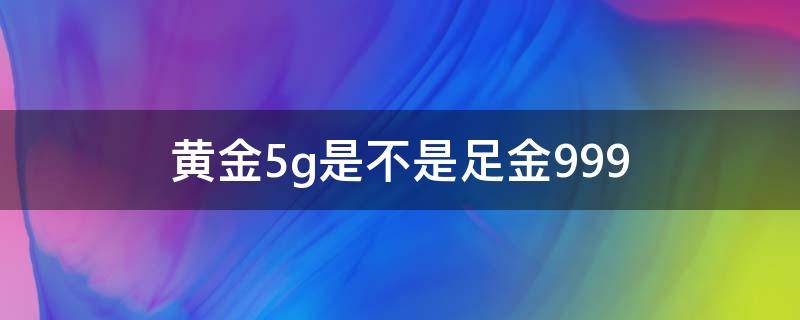 黄金5g是不是足金999（黄金5g是不是足金9999）