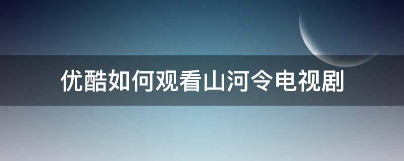 优酷如何观看山河令电视剧（优酷山河令为什么看不到全集）