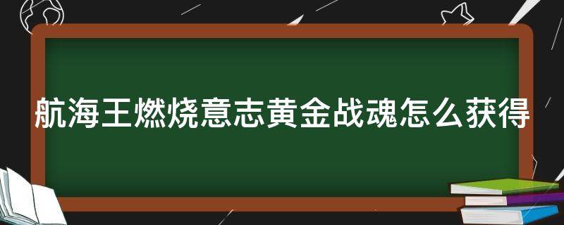 航海王燃烧意志黄金战魂怎么获得（航海王燃烧意志黄金战魂怎么获得最快）