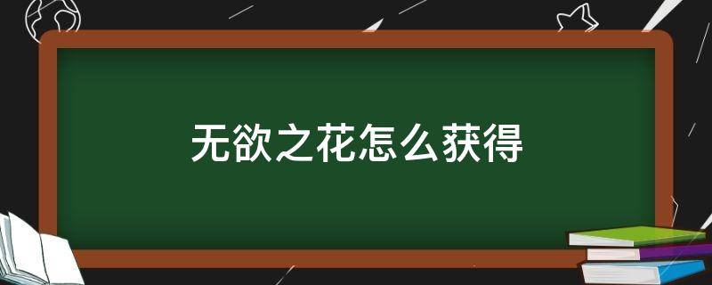 无欲之花怎么获得（地下城无欲之花怎么获得）