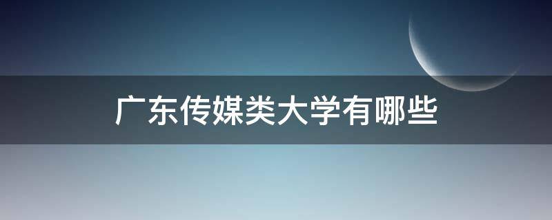 广东传媒类大学有哪些（广东的传媒大学有哪些）