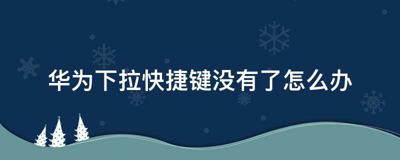 华为下拉快捷键没有了怎么办 华为手机下拉没有快捷键了