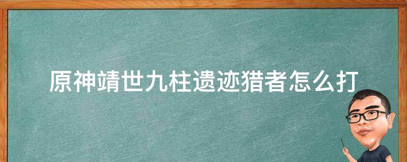 原神靖世九柱遗迹猎者怎么打 原神靖世九柱探索遗迹怎么过