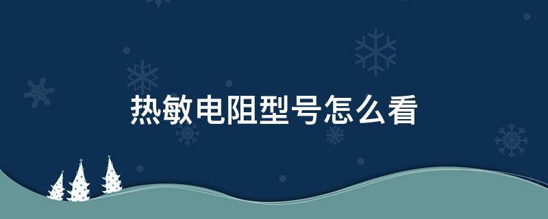 热敏电阻型号怎么看 热敏电阻的规格型号