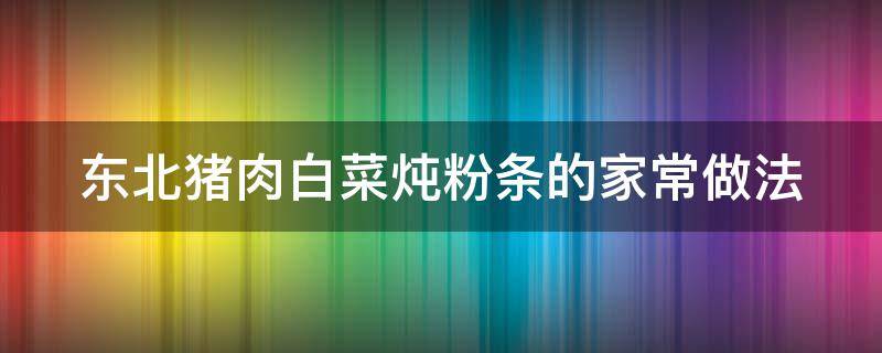 东北猪肉白菜炖粉条的家常做法（东北猪肉白菜炖粉条的家常做法大全）