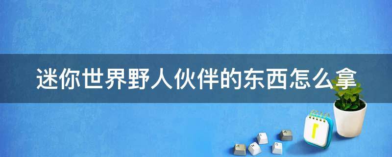 迷你世界野人伙伴的东西怎么拿（迷你世界野人伙伴的东西怎么拿的）