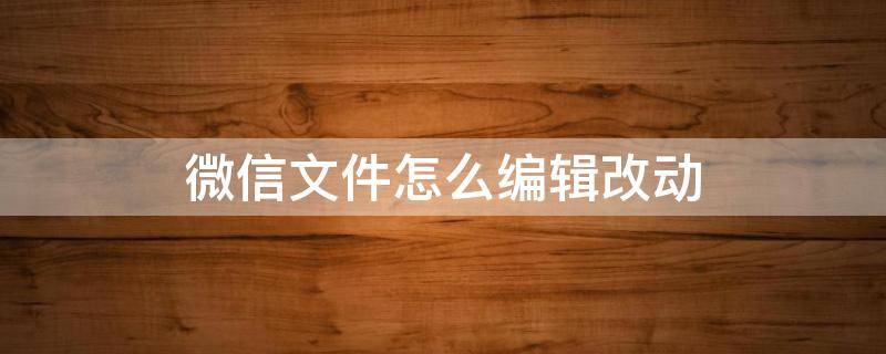 微信文件怎么编辑改动 微信文件如何改动