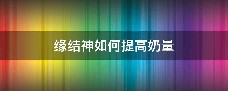 缘结神如何提高奶量 缘结神奶量怎么过万