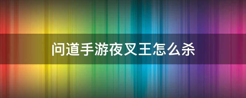 问道手游夜叉王怎么杀 问道手游七杀在哪里杀