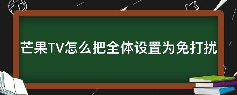 芒果TV怎么把全体设置为免打扰（芒果tv怎么把全体设置为免打扰状态）