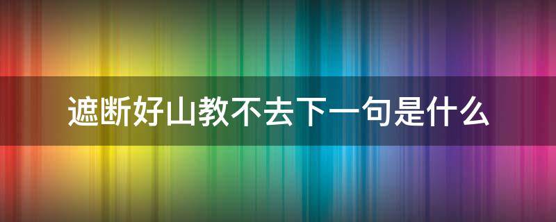遮断好山教不去下一句是什么 遮断好山教不出